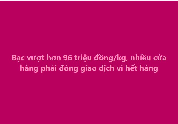 Mua bạc từ giá 35 triệu đồng/kg, đến nay gần chạm 100 triệu - bạn bè người thân chúc mừng không ngớt, nhưng tôi chỉ biết cười gượng và nói 'giá như'- Ảnh 2.