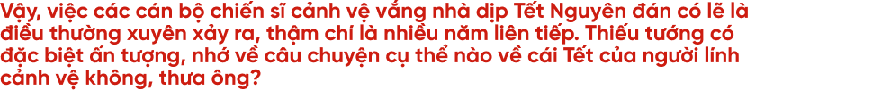 20 năm ăn Tết xa nhà và câu chuyện của cảnh vệ những ngày đoàn viên - 9
